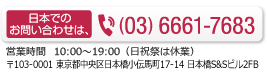 (03)6661-7683 営業時間  10：00～18：00（日祝祭は休業）〒103-0001 東京都中央区日本橋小伝馬町14-6 水口ビル3F